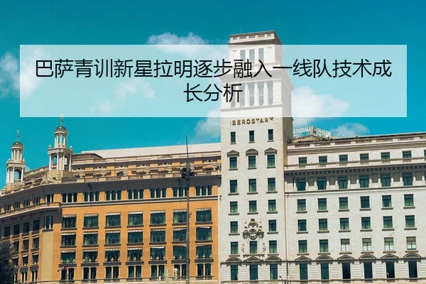 巴萨青训新星拉明逐步融入一线队技术成长分析（ued-sports）